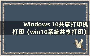 Windows 10共享打印机打印（win10系统共享打印）